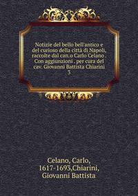 Notizie del bello bell'antico e del curioso della citt? di Napoli, raccolte dal can.o Carlo Celano . Con aggiunzioni . per cura del cav. Giovanni Battista Chiarini