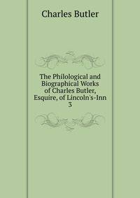 The Philological and Biographical Works of Charles Butler, Esquire, of Lincoln's-Inn