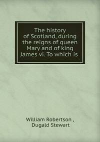 The history of Scotland, during the reigns of queen Mary and of king James vi. To which is .