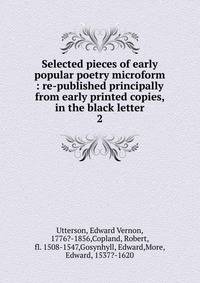 Selected pieces of early popular poetry microform : re-published principally from early printed copies, in the black letter. 2