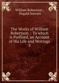 The Works of William Robertson .: To which is Prefixed, an Account of His Life and Writings. 3