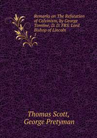Remarks on The Refutation of Calvinism, by George Tomline, D. D. FRS. Lord Bishop of Lincoln .. 1