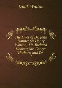 The Lives of Dr. John Donne; Sir Henry Wotton; Mr. Richard Hooker; Mr. George Herbert; and Dr .. 1