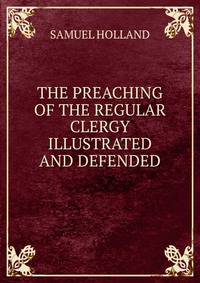 THE PREACHING OF THE REGULAR CLERGY ILLUSTRATED AND DEFENDED
