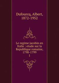 Le regime jacobin en Italie : etude sur la Republique romaine, 1798-1799. 1
