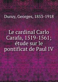 Le cardinal Carlo Carafa, 1519-1561; ?tude sur le pontificat de Paul IV
