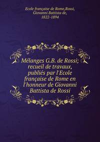 M?langes G.B. de Rossi; recueil de travaux, publi?s par l'Ecole fran?aise de Rome en l'honneur de Giovanni Battista de Rossi