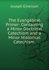 The Evangelical Primer: Containing a Minor Doctrinal Catechism and a Minor Historical Catechism .