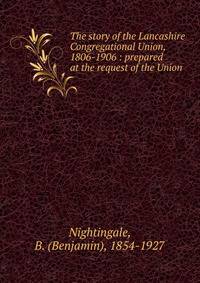 The story of the Lancashire Congregational Union, 1806-1906 : prepared at the request of the Union