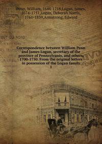 Correspondence between William Penn and James Logan, secretary of the province of Pennsylvanis, and others, 1700-1750. From the original letters in possession of the Logan family. 1