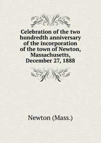 Celebration of the two hundredth anniversary of the incorporation of the town of Newton, Massachusetts, December 27, 1888