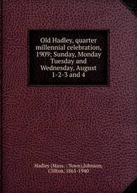Old Hadley, quarter millennial celebration, 1909; Sunday, Monday Tuesday and Wednesday, August 1-2-3 and 4