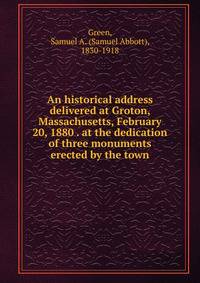 An historical address delivered at Groton, Massachusetts, February 20, 1880 . at the dedication of three monuments erected by the town