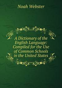 A Dictionary of the English Language: Compiled for the Use of Common Schools in the United States