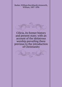 Cilicia, its former history and present state; with an account of the idolatrous worship prevailing there previous to the introduction of Christianity