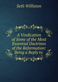 A Vindication of Some of the Most Essential Doctrines of the Reformation: Being a Reply to .