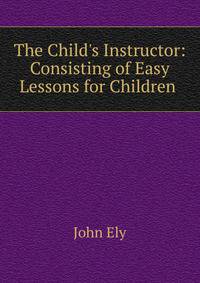 The Child's Instructor: Consisting of Easy Lessons for Children .