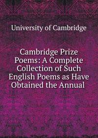 Cambridge Prize Poems: A Complete Collection of Such English Poems as Have Obtained the Annual .