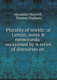 Plurality of worlds: or Letters, notes &amp; memoranda . occasioned by 'A series of discourses on .