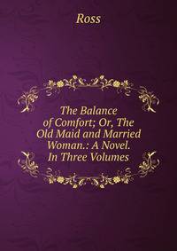 The Balance of Comfort; Or, The Old Maid and Married Woman.: A Novel. In Three Volumes.