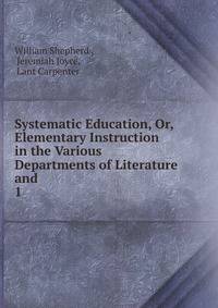 Systematic Education, Or, Elementary Instruction in the Various Departments of Literature and .. 1