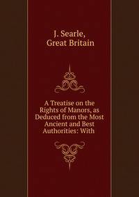 A Treatise on the Rights of Manors, as Deduced from the Most Ancient and Best Authorities: With .