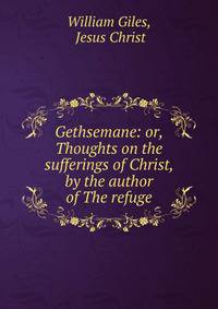 Gethsemane: or, Thoughts on the sufferings of Christ, by the author of The refuge