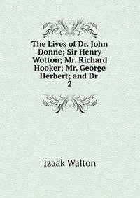 The Lives of Dr. John Donne; Sir Henry Wotton; Mr. Richard Hooker; Mr. George Herbert; and Dr .. 2