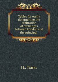 Tables for easily determining the arbitration of exchanges between London and the principal .