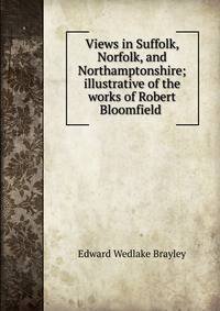 Views in Suffolk, Norfolk, and Northamptonshire; illustrative of the works of Robert Bloomfield .