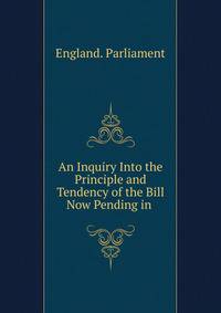 An Inquiry Into the Principle and Tendency of the Bill Now Pending in .