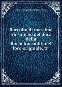 Raccolta di massime filosofiche del duca della Rochefoucauld: nel loro originale, tr .