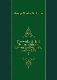 The works of . lord Byron: With His Letters and Journals, and His Life. 2