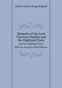 Memoirs of the Lord Viscount Dundee and the Highland Clans