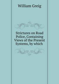 Strictures on Road Police, Containing Views of the Present Systems, by which .