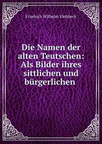 Die Namen der alten Teutschen: Als Bilder ihres sittlichen und b?rgerlichen .