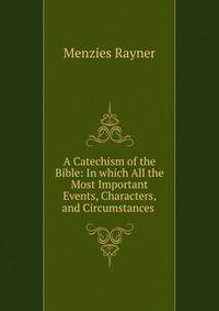 A Catechism of the Bible: In which All the Most Important Events, Characters, and Circumstances .