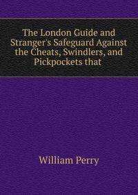 The London Guide and Stranger's Safeguard Against the Cheats, Swindlers, and Pickpockets that .