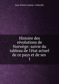 Histoire des r?volutions de Norw?ge: suivie du tableau de l'?tat actuel de ce pays et de ses .