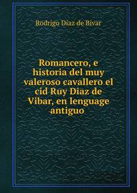 Romancero, e historia del muy valeroso cavallero el cid Ruy Diaz de Vibar, en lenguage antiguo .