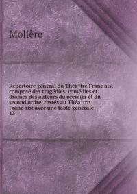 Re?pertoire ge?ne?ral du The?a?tre Franc?ais, compose? des trage?dies, come?dies et drames des auteurs du premier et du second ordre. reste?s au The?a?tre Franc?ais: avec une table ge?ne?rale
