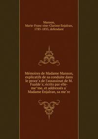 Me?moires de Madame Manson, explicatifs de sa conduite dans le proce?s de l'assassinat de M. Fualde?s; e?crits par elle-me?me, et addresse?s a? Madame Enjalran, sa me?re