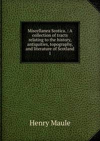 Miscellanea Scotica. : A collection of tracts relating to the history, antiquities, topography, and literature of Scotland. 1