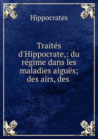 Trait?s d'Hippocrate,: du r?gime dans les maladies aigu?s; des airs, des .