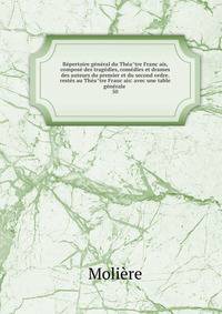 Re?pertoire ge?ne?ral du The?a?tre Franc?ais, compose? des trage?dies, come?dies et drames des auteurs du premier et du second ordre. reste?s au The?a?tre Franc?ais: avec une table ge?ne?rale