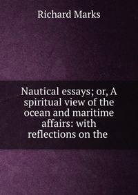 Nautical essays; or, A spiritual view of the ocean and maritime affairs: with reflections on the .