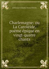 Charlemagne: ou La Carol?ide, po?me ?pique en vingt-quatre chants
