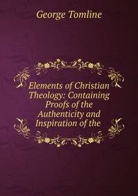 Elements of Christian Theology: Containing Proofs of the Authenticity and Inspiration of the .