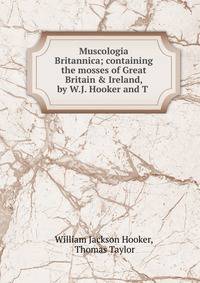 Muscologia Britannica; containing the mosses of Great Britain &amp; Ireland, by W.J. Hooker and T .