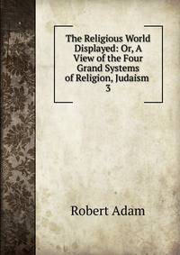 The Religious World Displayed: Or, A View of the Four Grand Systems of Religion, Judaism .. 3
